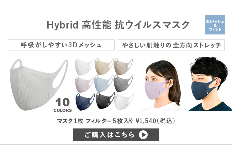 Hybrid 高性能抗ウイルスマスク 呼吸がしやすい3Dメッシュとやさしい肌触りの全方向ストレッチ 快適ハイブリッド マスク1枚 フィルター5枚入り ¥1,540（税込） ご購入はこちら