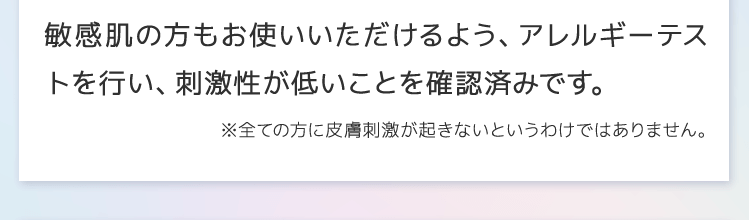 敏感肌の方もお使いいただけるようアレルギーテストを行い刺激性が低いことを確認済です